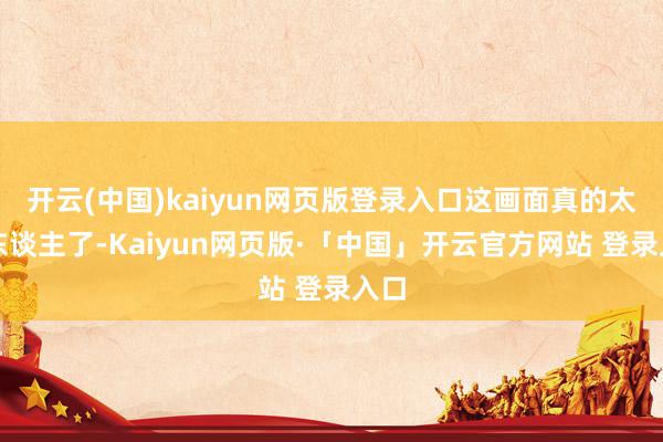 开云(中国)kaiyun网页版登录入口这画面真的太吓东谈主了-Kaiyun网页版·「中国」开云官方网站 登录入口