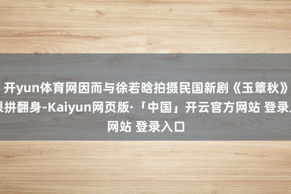 开yun体育网因而与徐若晗拍摄民国新剧《玉簟秋》雪恨拼翻身-Kaiyun网页版·「中国」开云官方网站 登录入口