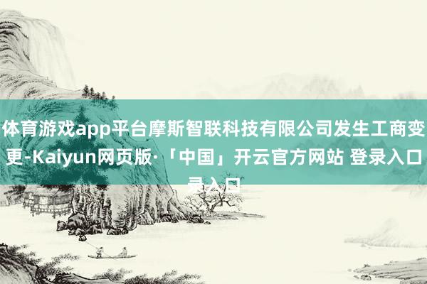 体育游戏app平台摩斯智联科技有限公司发生工商变更-Kaiyun网页版·「中国」开云官方网站 登录入口
