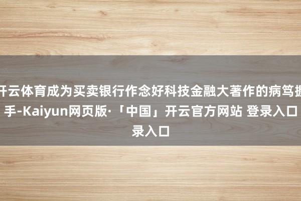 开云体育成为买卖银行作念好科技金融大著作的病笃握手-Kaiyun网页版·「中国」开云官方网站 登录入口