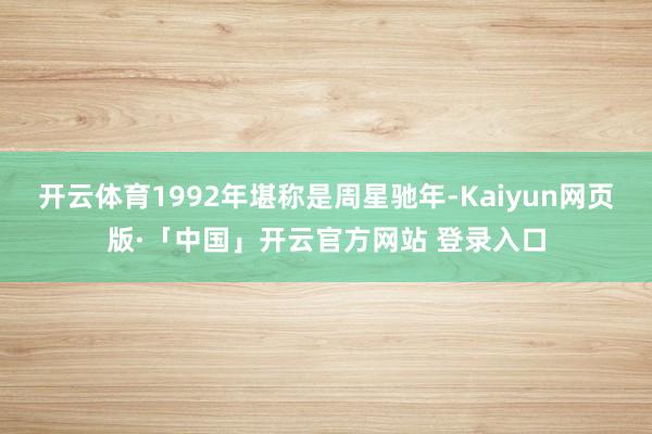 开云体育1992年堪称是周星驰年-Kaiyun网页版·「中国」开云官方网站 登录入口