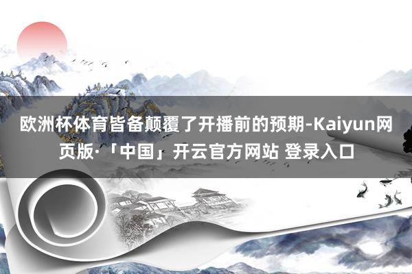 欧洲杯体育皆备颠覆了开播前的预期-Kaiyun网页版·「中国」开云官方网站 登录入口