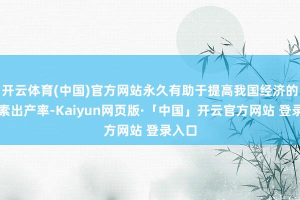 开云体育(中国)官方网站永久有助于提高我国经济的全要素出产率-Kaiyun网页版·「中国」开云官方网站 登录入口