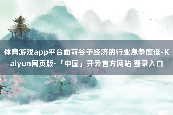 体育游戏app平台面前谷子经济的行业息争度低-Kaiyun网页版·「中国」开云官方网站 登录入口