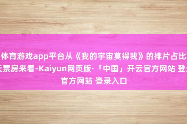 体育游戏app平台从《我的宇宙莫得我》的排片占比和全天票房来看-Kaiyun网页版·「中国」开云官方网站 登录入口