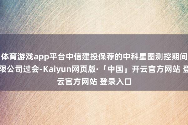 体育游戏app平台中信建投保荐的中科星图测控期间股份有限公司过会-Kaiyun网页版·「中国」开云官方网站 登录入口