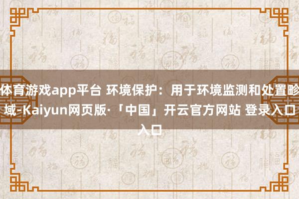 体育游戏app平台 环境保护:用于环境监测和处置畛域-Kaiyun网页版·「中国」开云官方网站 登录入口