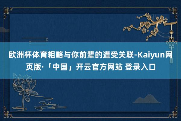 欧洲杯体育粗略与你前辈的遭受关联-Kaiyun网页版·「中国」开云官方网站 登录入口