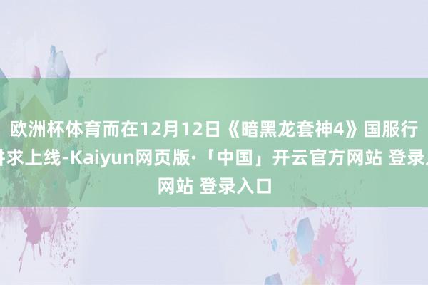 欧洲杯体育而在12月12日《暗黑龙套神4》国服行将讲求上线-Kaiyun网页版·「中国」开云官方网站 登录入口