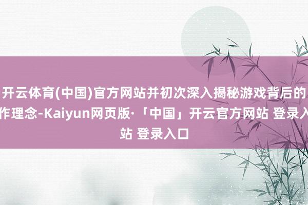 开云体育(中国)官方网站并初次深入揭秘游戏背后的创作理念-Kaiyun网页版·「中国」开云官方网站 登录入口