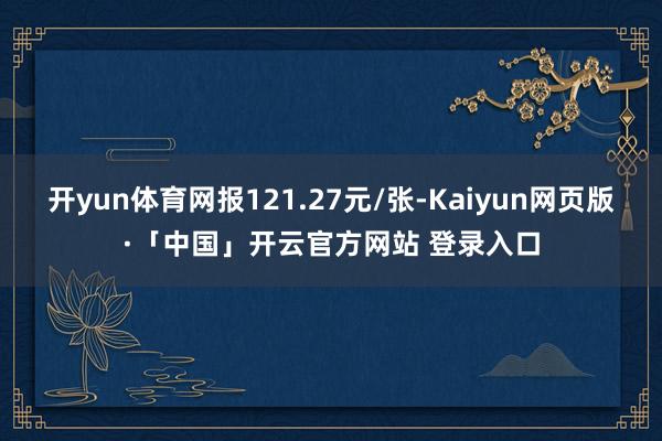 开yun体育网报121.27元/张-Kaiyun网页版·「中国」开云官方网站 登录入口