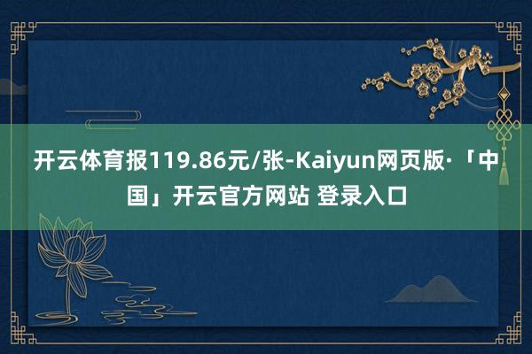 开云体育报119.86元/张-Kaiyun网页版·「中国」开云官方网站 登录入口