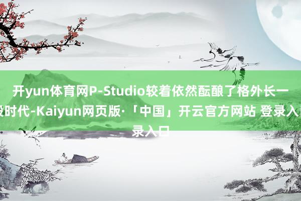 开yun体育网P-Studio较着依然酝酿了格外长一段时代-Kaiyun网页版·「中国」开云官方网站 登录入口