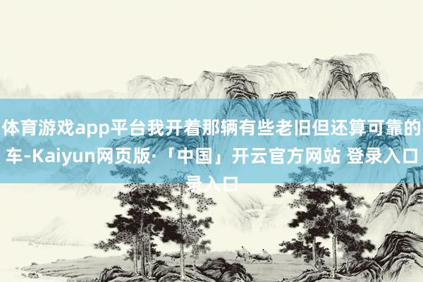 体育游戏app平台我开着那辆有些老旧但还算可靠的车-Kaiyun网页版·「中国」开云官方网站 登录入口