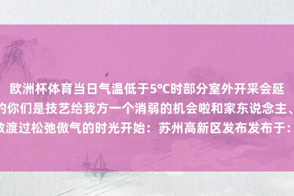 欧洲杯体育当日气温低于5℃时部分室外开采会延时灵通!奔走了一整年的你们是技艺给我方一个消弱的机会啦和家东说念主、孩子、一又友扫数渡过松弛傲气的时光开始:苏州高新区发布发布于:北京市-Kaiyun网页版·「中国」开云官方网站 登录入口