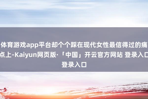 体育游戏app平台却个个踩在现代女性最信得过的痛点上-Kaiyun网页版·「中国」开云官方网站 登录入口