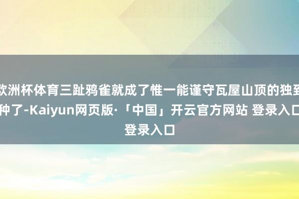 欧洲杯体育三趾鸦雀就成了惟一能谨守瓦屋山顶的独到种了-Kaiyun网页版·「中国」开云官方网站 登录入口