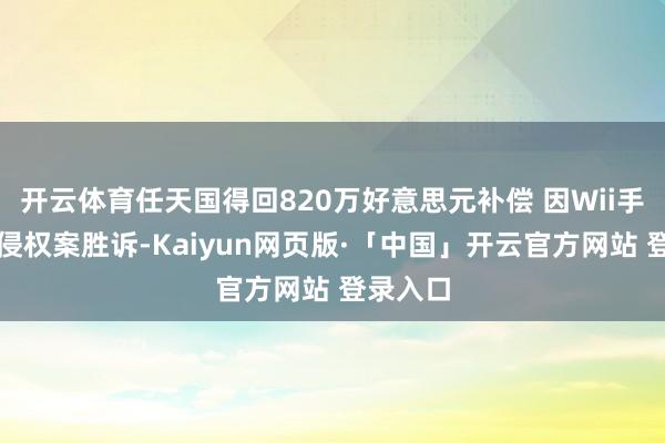 开云体育任天国得回820万好意思元补偿 因Wii手柄专利侵权案胜诉-Kaiyun网页版·「中国」开云官方网站 登录入口