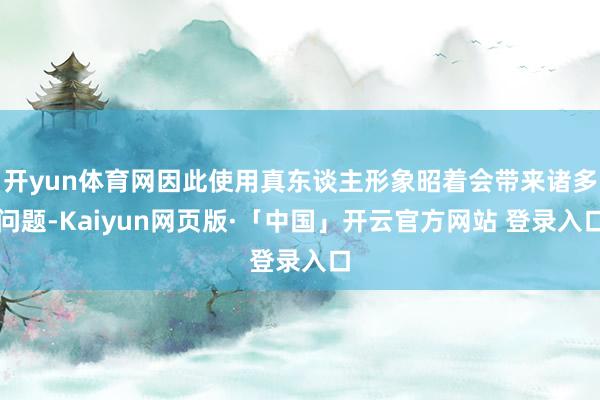 开yun体育网因此使用真东谈主形象昭着会带来诸多问题-Kaiyun网页版·「中国」开云官方网站 登录入口