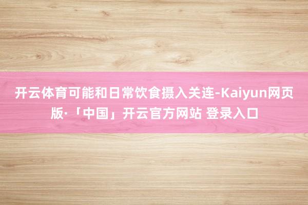 开云体育可能和日常饮食摄入关连-Kaiyun网页版·「中国」开云官方网站 登录入口