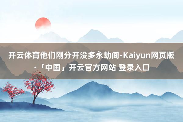 开云体育他们刚分开没多永劫间-Kaiyun网页版·「中国」开云官方网站 登录入口