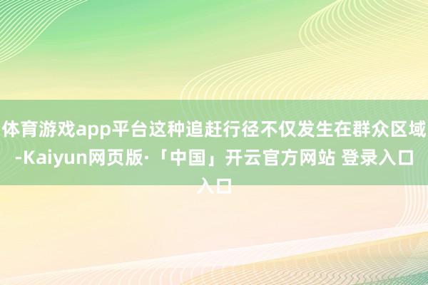 体育游戏app平台这种追赶行径不仅发生在群众区域-Kaiyun网页版·「中国」开云官方网站 登录入口