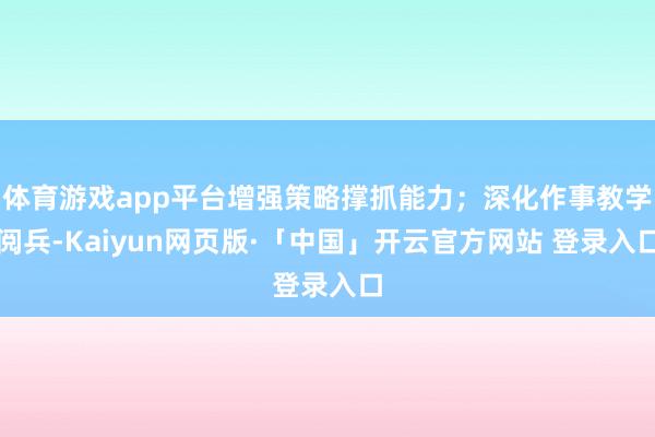 体育游戏app平台增强策略撑抓能力；深化作事教学阅兵-Kaiyun网页版·「中国」开云官方网站 登录入口
