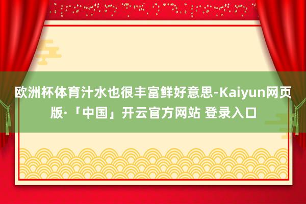 欧洲杯体育汁水也很丰富鲜好意思-Kaiyun网页版·「中国」开云官方网站 登录入口