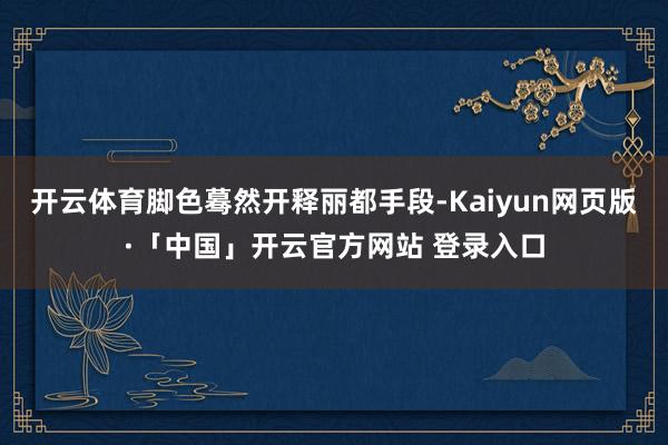 开云体育脚色蓦然开释丽都手段-Kaiyun网页版·「中国」开云官方网站 登录入口