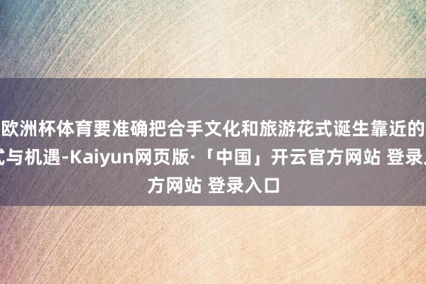 欧洲杯体育要准确把合手文化和旅游花式诞生靠近的方式与机遇-Kaiyun网页版·「中国」开云官方网站 登录入口