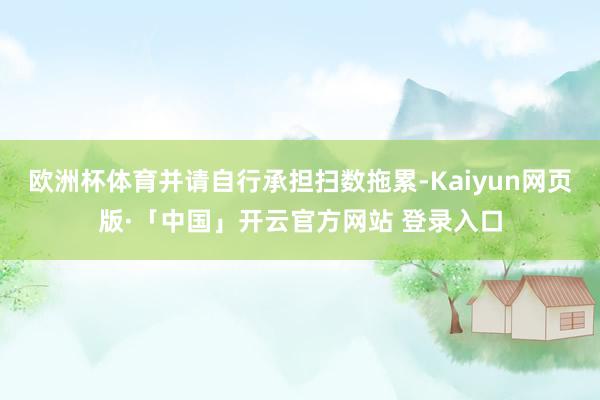 欧洲杯体育并请自行承担扫数拖累-Kaiyun网页版·「中国」开云官方网站 登录入口