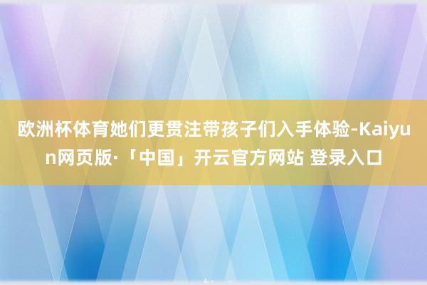 欧洲杯体育她们更贯注带孩子们入手体验-Kaiyun网页版·「中国」开云官方网站 登录入口