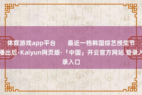 体育游戏app平台       最近一档韩国综艺授奖节目播出后-Kaiyun网页版·「中国」开云官方网站 登录入口