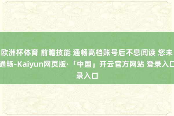 欧洲杯体育 前瞻技能 通畅高档账号后不息阅读 您未通畅-Kaiyun网页版·「中国」开云官方网站 登录入口