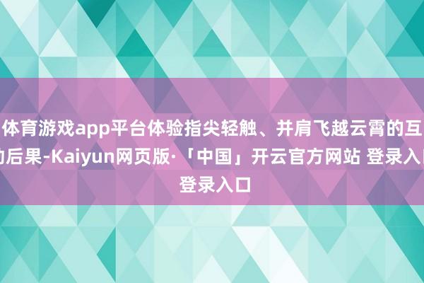 体育游戏app平台体验指尖轻触、并肩飞越云霄的互动后果-Kaiyun网页版·「中国」开云官方网站 登录入口