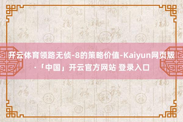 开云体育领路无侦-8的策略价值-Kaiyun网页版·「中国」开云官方网站 登录入口