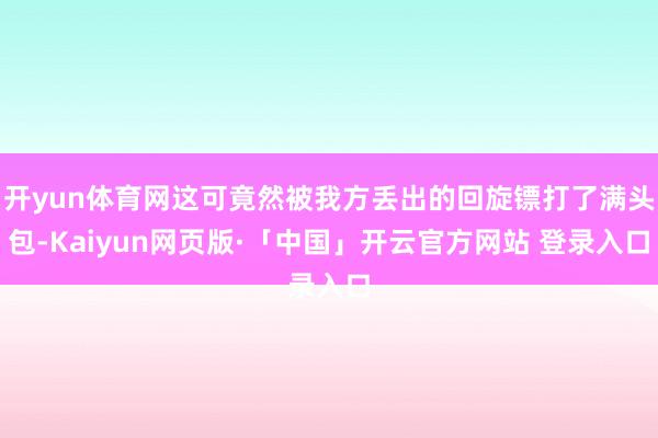 开yun体育网这可竟然被我方丢出的回旋镖打了满头包-Kaiyun网页版·「中国」开云官方网站 登录入口