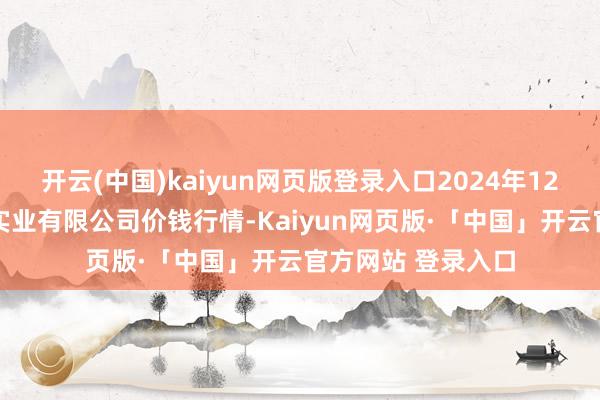 开云(中国)kaiyun网页版登录入口2024年12月15日云南华潮实业有限公司价钱行情-Kaiyun网页版·「中国」开云官方网站 登录入口