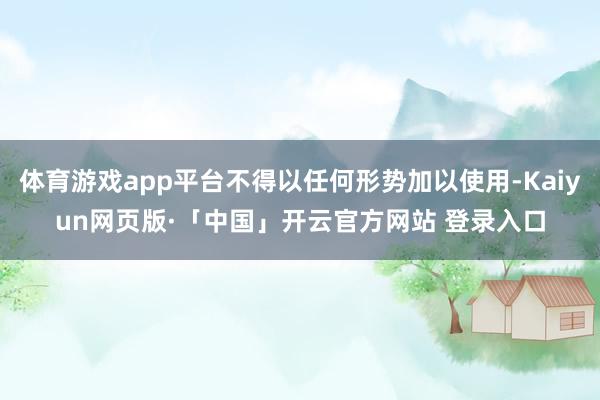体育游戏app平台不得以任何形势加以使用-Kaiyun网页版·「中国」开云官方网站 登录入口