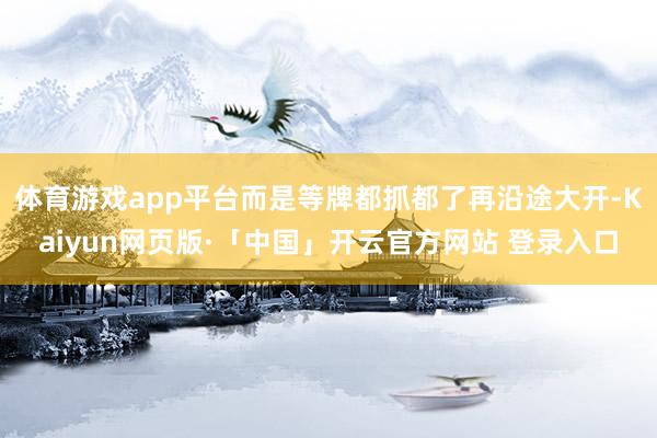体育游戏app平台而是等牌都抓都了再沿途大开-Kaiyun网页版·「中国」开云官方网站 登录入口