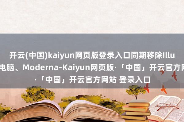 开云(中国)kaiyun网页版登录入口同期移除Illumina、超微电脑、Moderna-Kaiyun网页版·「中国」开云官方网站 登录入口