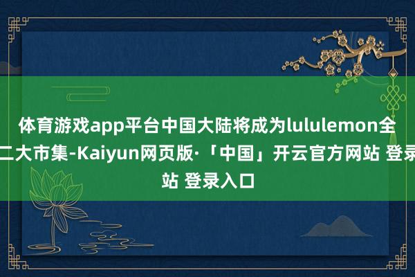 体育游戏app平台中国大陆将成为lululemon全球第二大市集-Kaiyun网页版·「中国」开云官方网站 登录入口