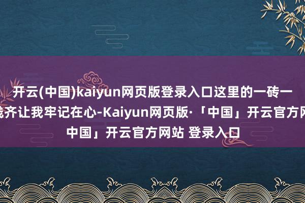 开云(中国)kaiyun网页版登录入口这里的一砖一瓦、一针一线齐让我牢记在心-Kaiyun网页版·「中国」开云官方网站 登录入口