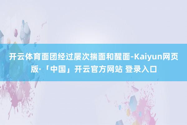 开云体育面团经过屡次揣面和醒面-Kaiyun网页版·「中国」开云官方网站 登录入口