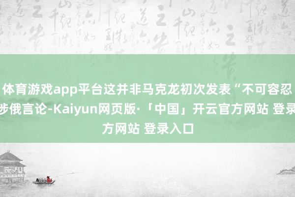 体育游戏app平台这并非马克龙初次发表“不可容忍”的涉俄言论-Kaiyun网页版·「中国」开云官方网站 登录入口
