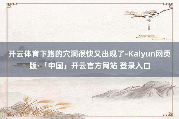 开云体育下路的穴洞很快又出现了-Kaiyun网页版·「中国」开云官方网站 登录入口