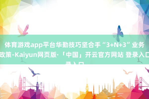 体育游戏app平台华勤技巧坚合手“3+N+3”业务政策-Kaiyun网页版·「中国」开云官方网站 登录入口