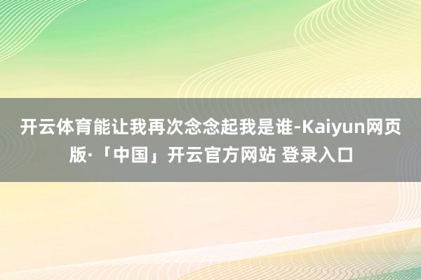 开云体育能让我再次念念起我是谁-Kaiyun网页版·「中国」开云官方网站 登录入口