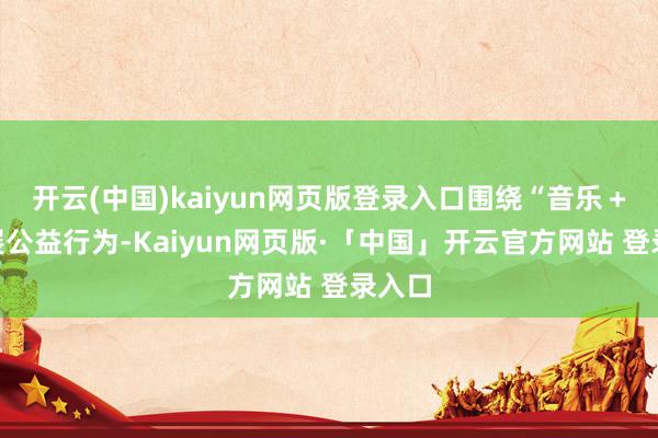 开云(中国)kaiyun网页版登录入口围绕“音乐＋”开展公益行为-Kaiyun网页版·「中国」开云官方网站 登录入口