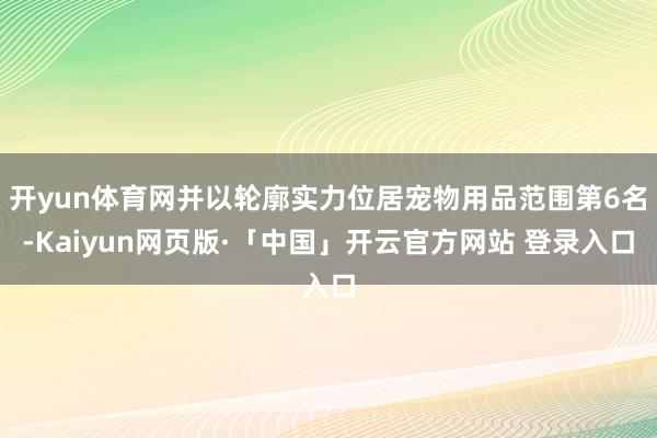 开yun体育网并以轮廓实力位居宠物用品范围第6名-Kaiyun网页版·「中国」开云官方网站 登录入口
